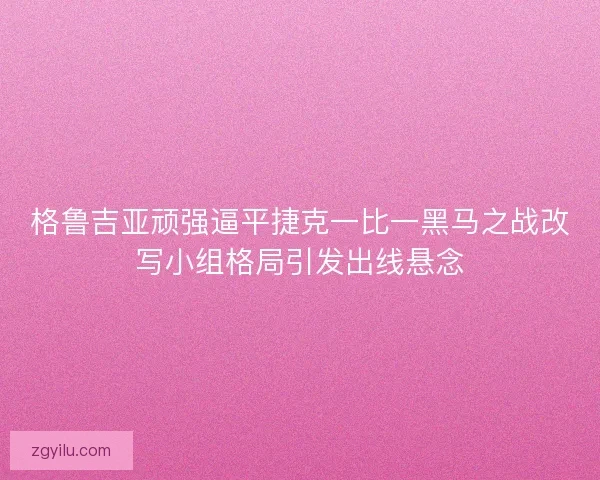 格鲁吉亚顽强逼平捷克一比一黑马之战改写小组格局引发出线悬念