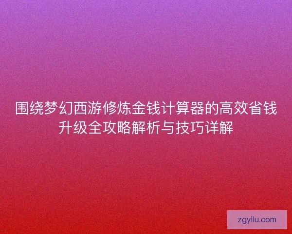 围绕梦幻西游修炼金钱计算器的高效省钱升级全攻略解析与技巧详解