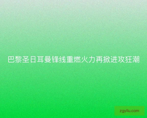 巴黎圣日耳曼锋线重燃火力再掀进攻狂潮