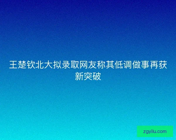 王楚钦北大拟录取网友称其低调做事再获新突破