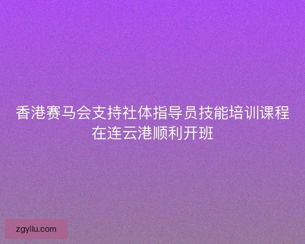 香港赛马会支持社体指导员技能培训课程在连云港顺利开班