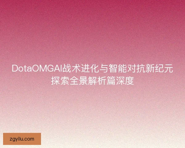 DotaOMGAI战术进化与智能对抗新纪元探索全景解析篇深度